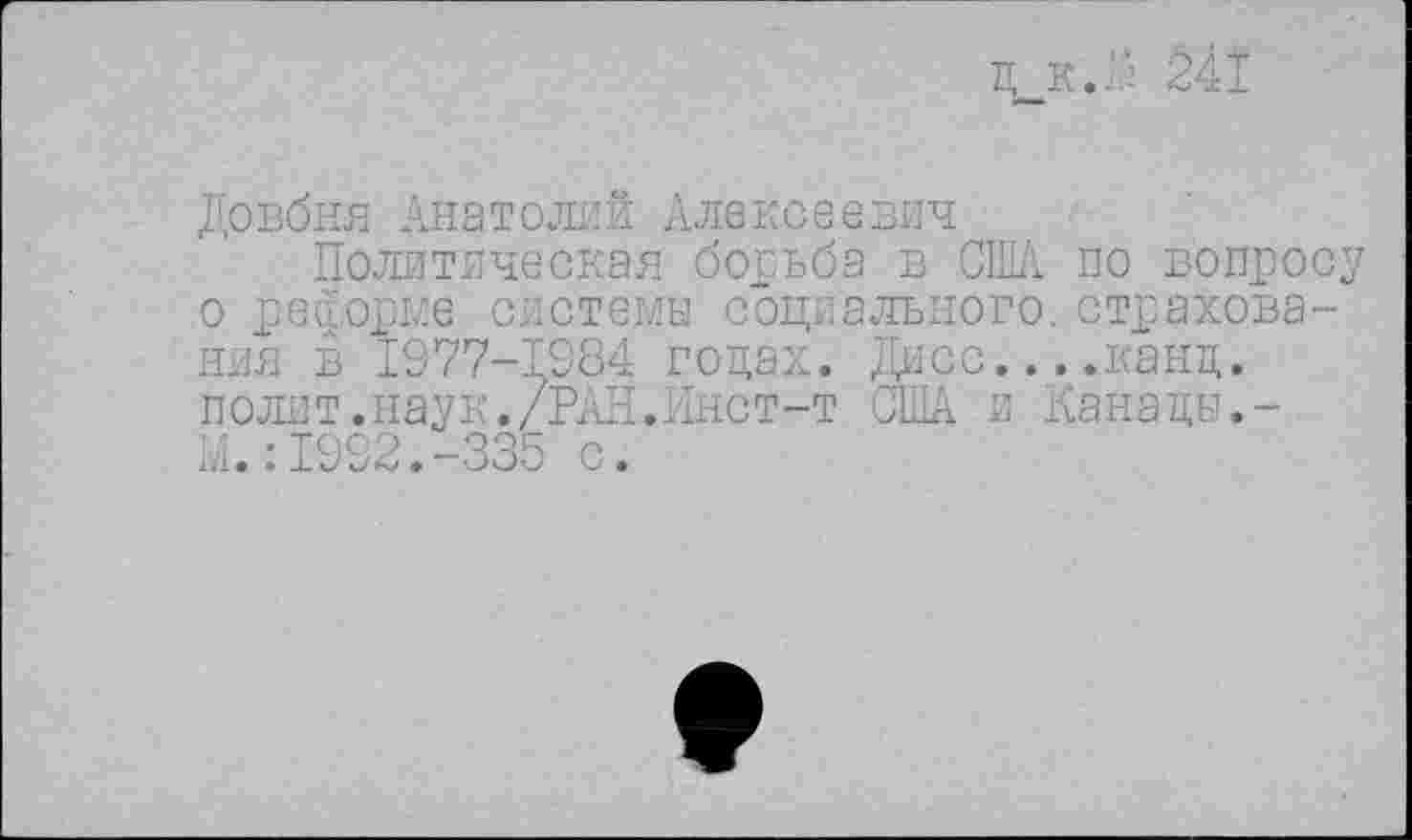 ﻿Д_К. ' 241
Довбня Анатолий Алексеевич
Политическая борьба в США по вопросу о реформе системы социального, страхования в 1977-1384 годах. Дисс....канд. полит.наук./РАН.Инст-т США и Канады.-К.:1992.-335 с.